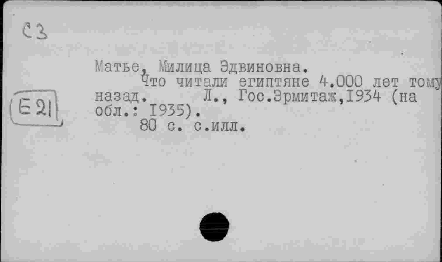 ﻿Cl
Матье, Милица Эдвиновна.
Что читали египтяне 4.000 лет
назад. Л., Гос.Эрмитаж,1934 (на обл.: 1935).
80 с. с.илл.